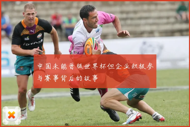 中国未能晋级世界杯但企业积极参与赛事背后的故事