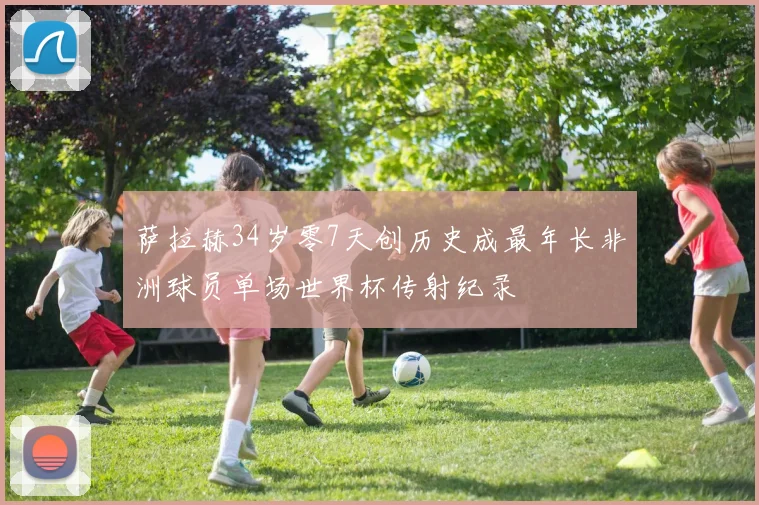萨拉赫34岁零7天创历史成最年长非洲球员单场世界杯传射纪录