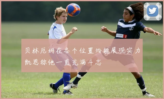 贝林厄姆在各个位置均能展现实力凯恩称他一直充满斗志