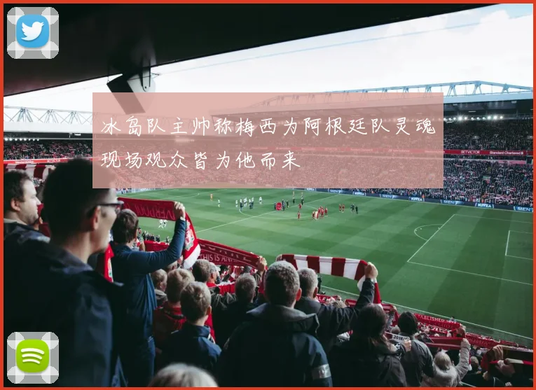 冰岛队主帅称梅西为阿根廷队灵魂现场观众皆为他而来