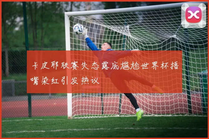 卡皮耶联赛失态露底尴尬世界杯捂嘴染红引发热议