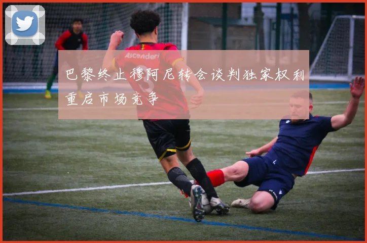 巴黎终止穆阿尼转会谈判独家权利重启市场竞争