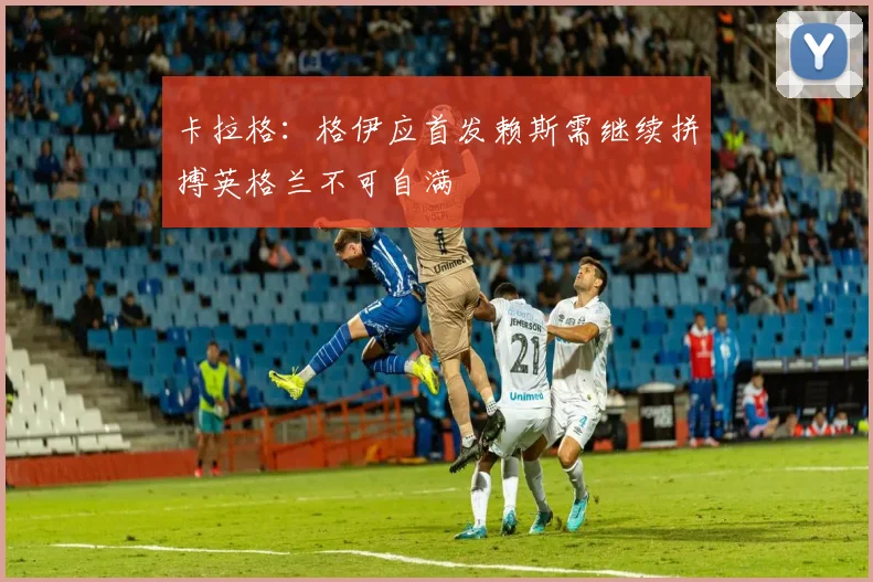 卡拉格：格伊应首发赖斯需继续拼搏英格兰不可自满