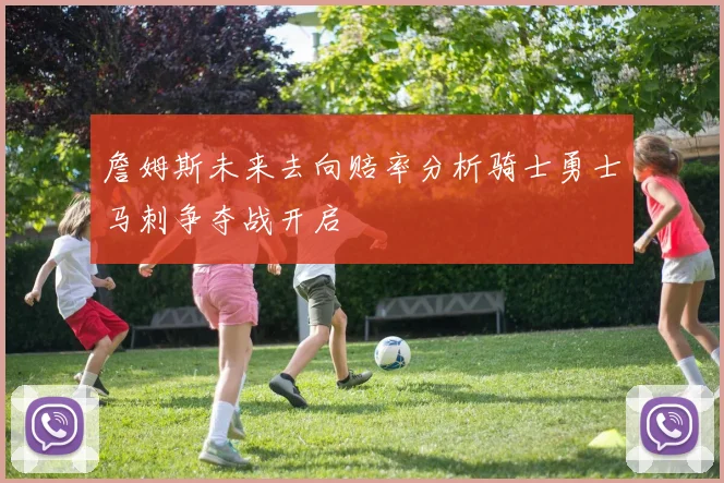 詹姆斯未来去向赔率分析骑士勇士马刺争夺战开启