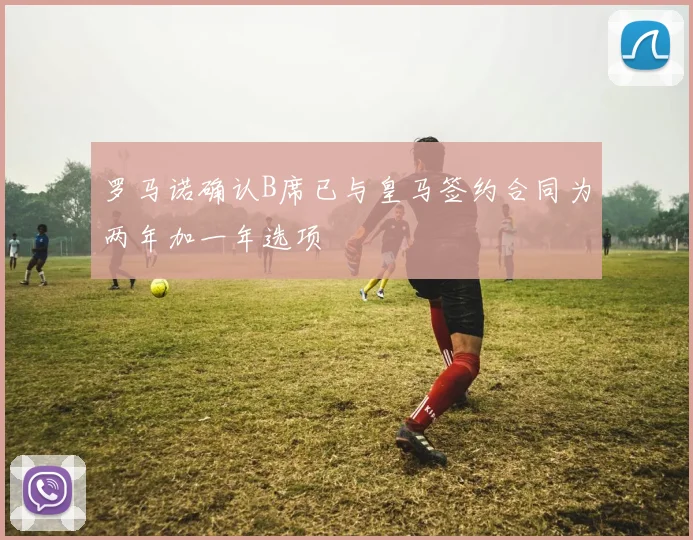 罗马诺确认B席已与皇马签约合同为两年加一年选项