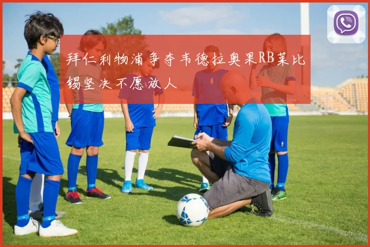 拜仁利物浦争夺韦德拉奥果RB莱比锡坚决不愿放人