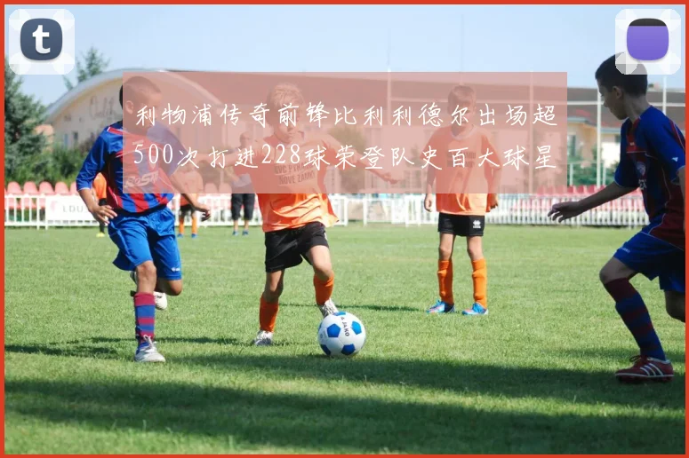 利物浦传奇前锋比利利德尔出场超500次打进228球荣登队史百大球星第11位