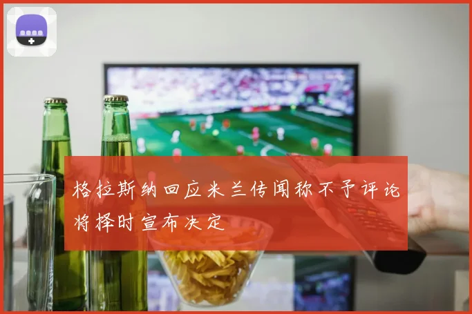 格拉斯纳回应米兰传闻称不予评论将择时宣布决定