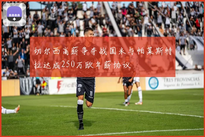 切尔西高薪争夺战国米与帕莱斯特拉达成250万欧年薪协议