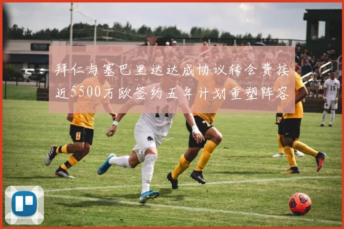 拜仁与塞巴里达达成协议转会费接近5500万欧签约五年计划重塑阵容