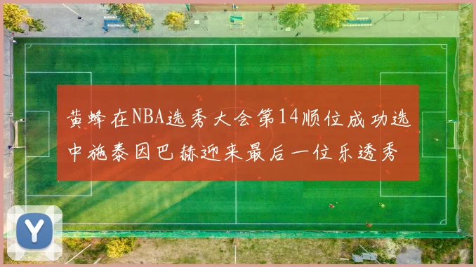 黄蜂在NBA选秀大会第14顺位成功选中施泰因巴赫迎来最后一位乐透秀