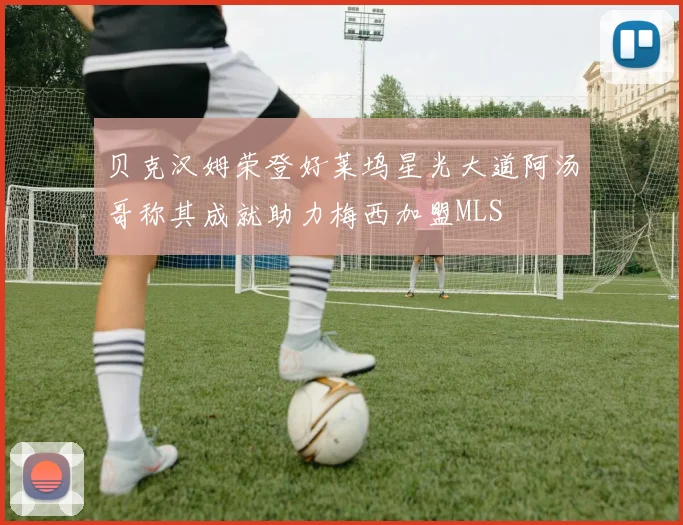 贝克汉姆荣登好莱坞星光大道阿汤哥称其成就助力梅西加盟MLS
