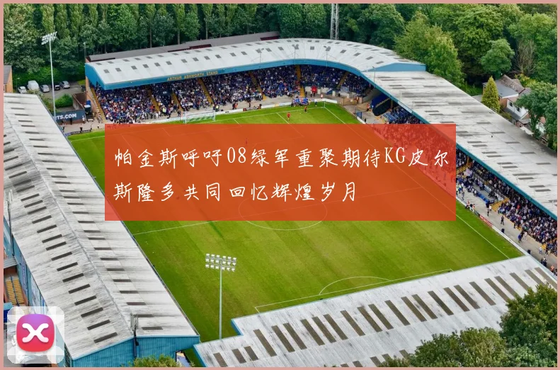 帕金斯呼吁08绿军重聚期待KG皮尔斯隆多共同回忆辉煌岁月